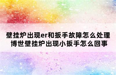 壁挂炉出现er和扳手故障怎么处理 博世壁挂炉出现小扳手怎么回事